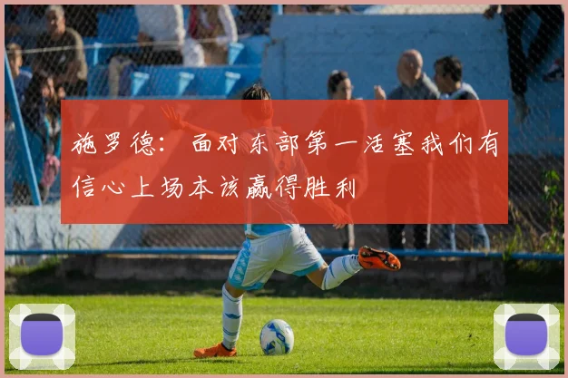 施罗德：面对东部第一活塞我们有信心上场本该赢得胜利