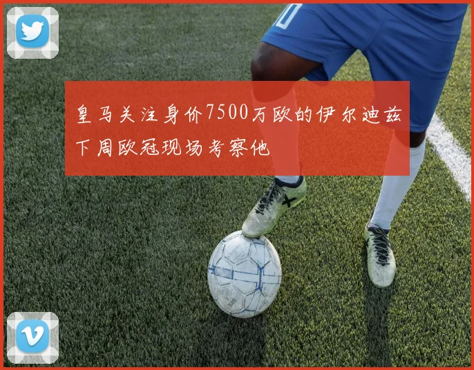 皇马关注身价7500万欧的伊尔迪兹下周欧冠现场考察他