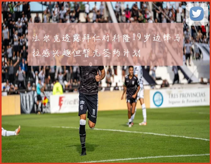 法尔克透露拜仁对科隆19岁边锋马拉感兴趣但暂无签约计划
