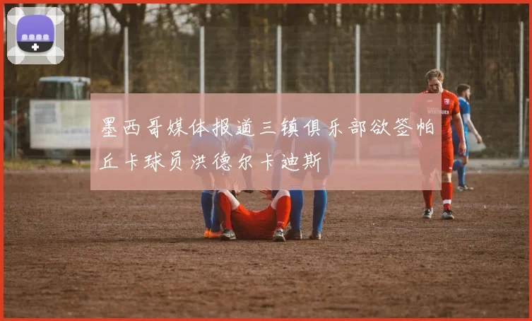 墨西哥媒体报道三镇俱乐部欲签帕丘卡球员洪德尔卡迪斯