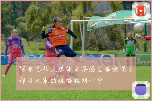 阿尔巴社交媒体分享感言感谢俱乐部与大家的祝福铭刻心中