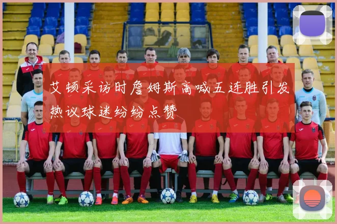 艾顿采访时詹姆斯高喊五连胜引发热议球迷纷纷点赞