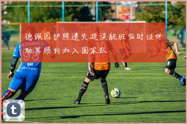 德佩因护照遗失延误航班临时证件助其顺利加入国家队