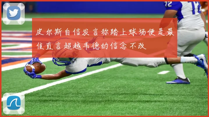 皮尔斯自信发言称踏上球场便是最佳直言超越韦德的信念不改