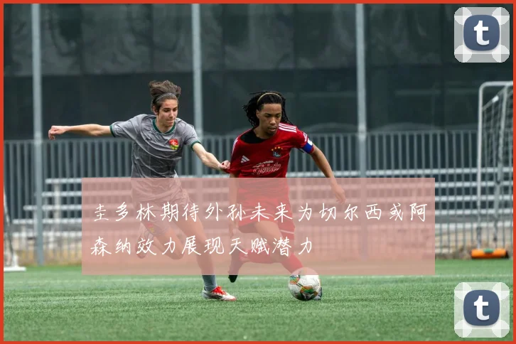 圭多林期待外孙未来为切尔西或阿森纳效力展现天赋潜力