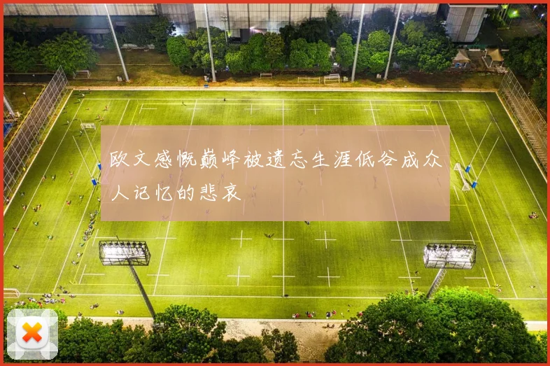 欧文感慨巅峰被遗忘生涯低谷成众人记忆的悲哀