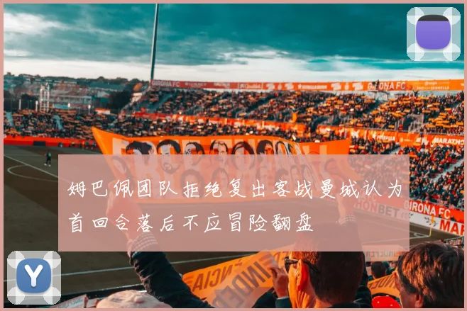 姆巴佩团队拒绝复出客战曼城认为首回合落后不应冒险翻盘