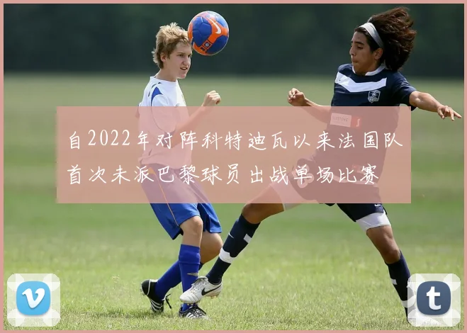 自2022年对阵科特迪瓦以来法国队首次未派巴黎球员出战单场比赛