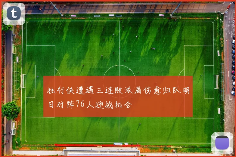 独行侠遭遇三连败浓眉伤愈归队明日对阵76人迎战机会