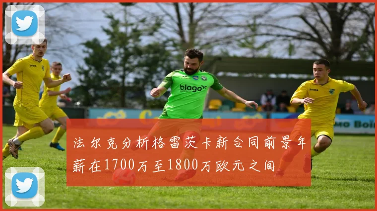 法尔克分析格雷茨卡新合同前景年薪在1700万至1800万欧元之间