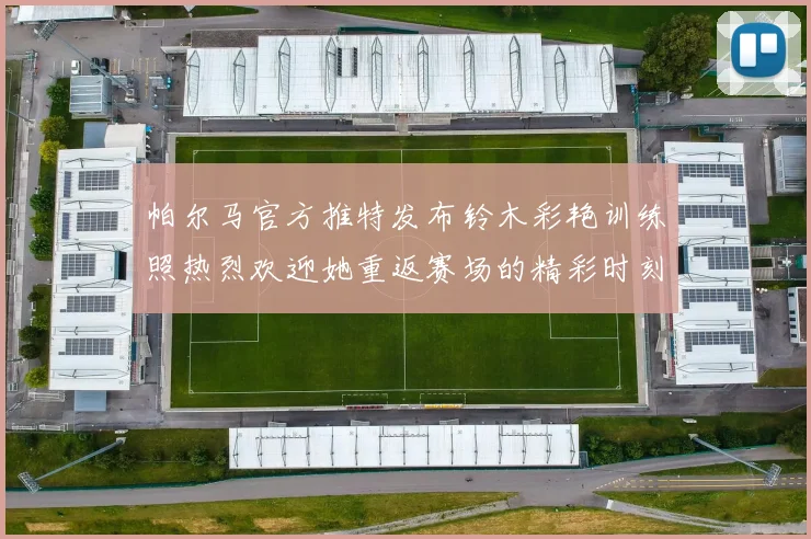帕尔马官方推特发布铃木彩艳训练照热烈欢迎她重返赛场的精彩时刻