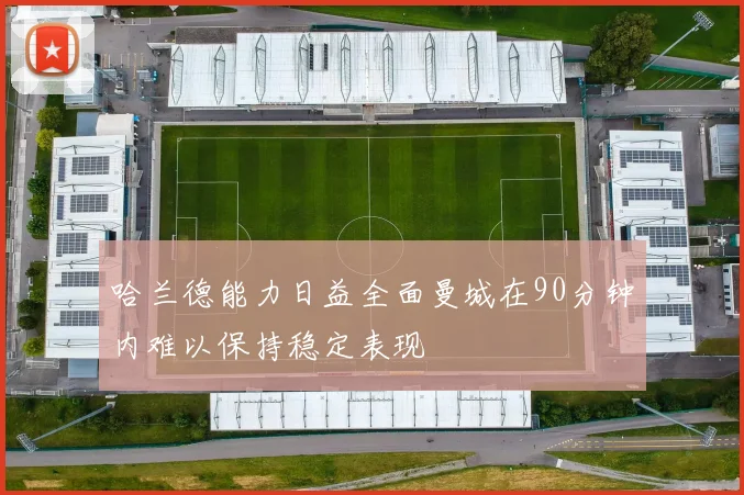 哈兰德能力日益全面曼城在90分钟内难以保持稳定表现
