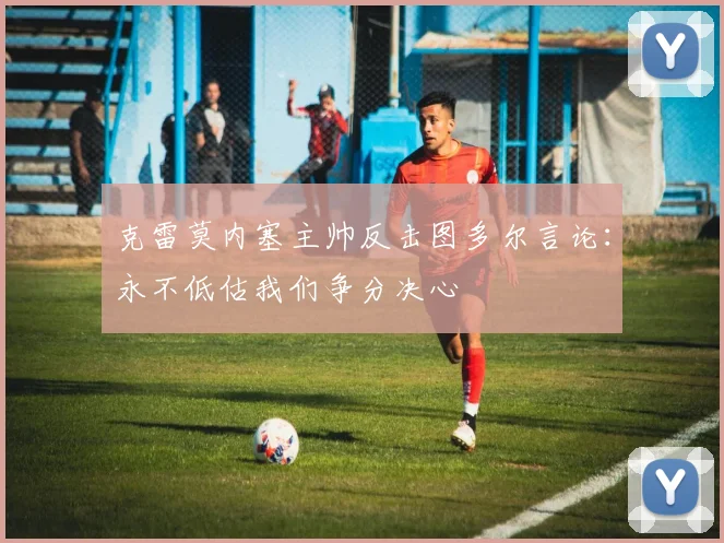 克雷莫内塞主帅反击图多尔言论：永不低估我们争分决心