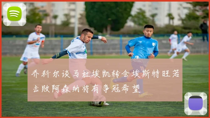 乔科尔谈马杜埃凯转会埃斯特旺若击败阿森纳将有争冠希望