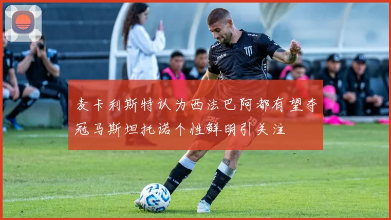 麦卡利斯特认为西法巴阿都有望夺冠马斯坦托诺个性鲜明引关注