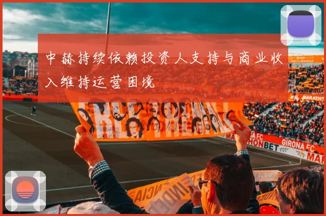 中赫持续依赖投资人支持与商业收入维持运营困境