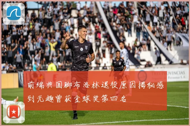 前瑞典国脚布洛林退役原因揭秘感到无趣曾获金球奖第四名