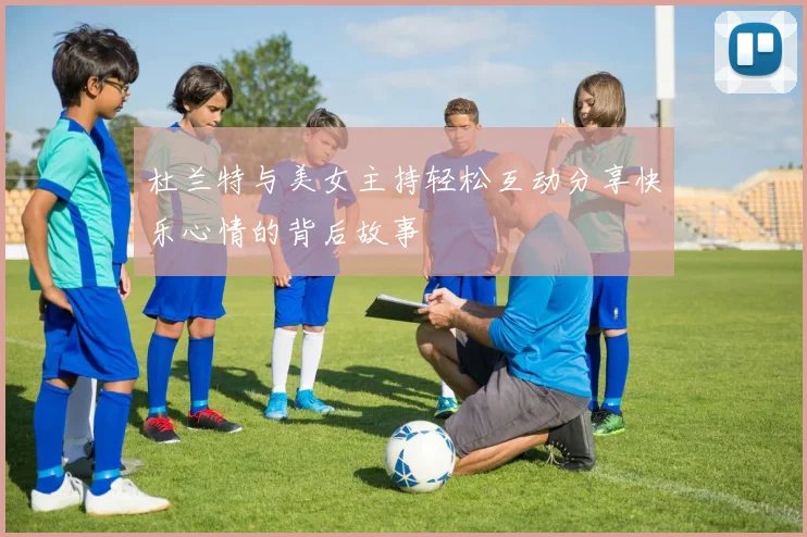 杜兰特与美女主持轻松互动分享快乐心情的背后故事