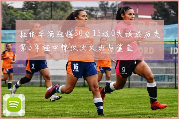 杜伦单场狂揽30分15板0失误成历史第3年轻中锋仅次文班与鲨鱼