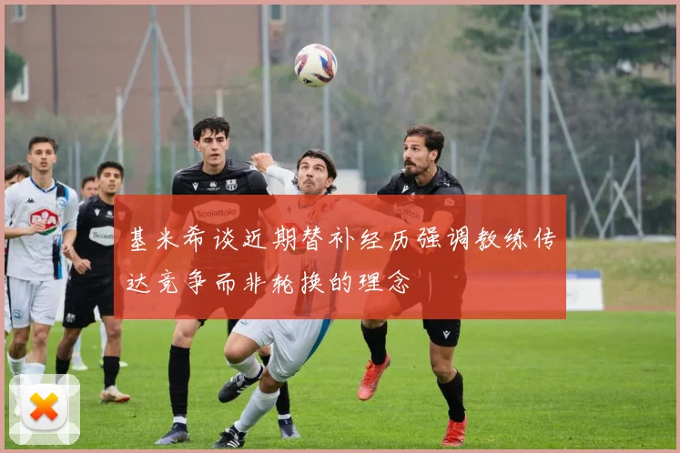基米希谈近期替补经历强调教练传达竞争而非轮换的理念