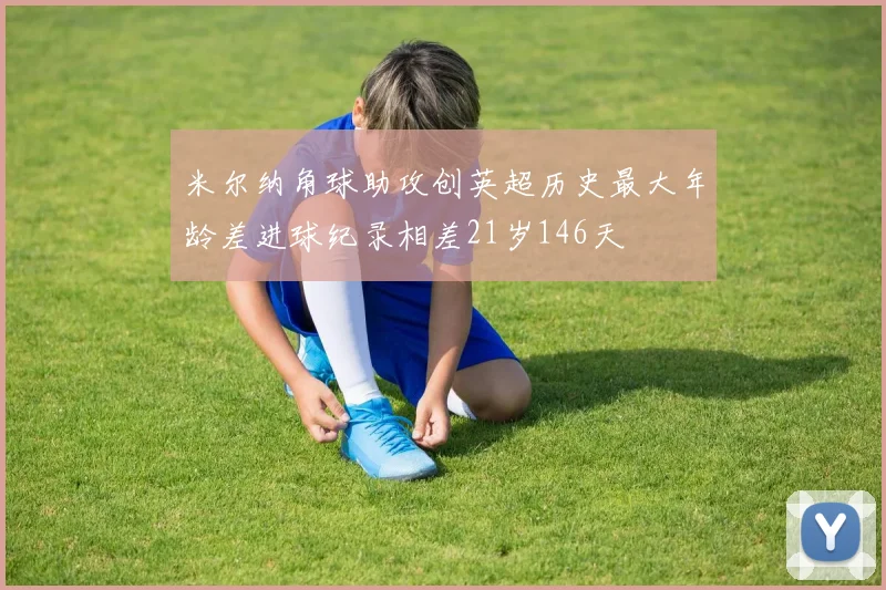 米尔纳角球助攻创英超历史最大年龄差进球纪录相差21岁146天