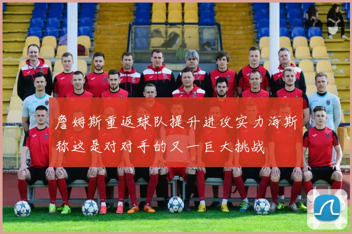 詹姆斯重返球队提升进攻实力海斯称这是对对手的又一巨大挑战