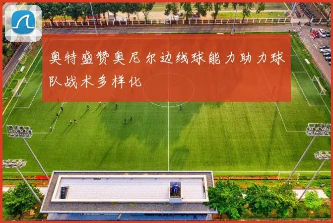 奥特盛赞奥尼尔边线球能力助力球队战术多样化