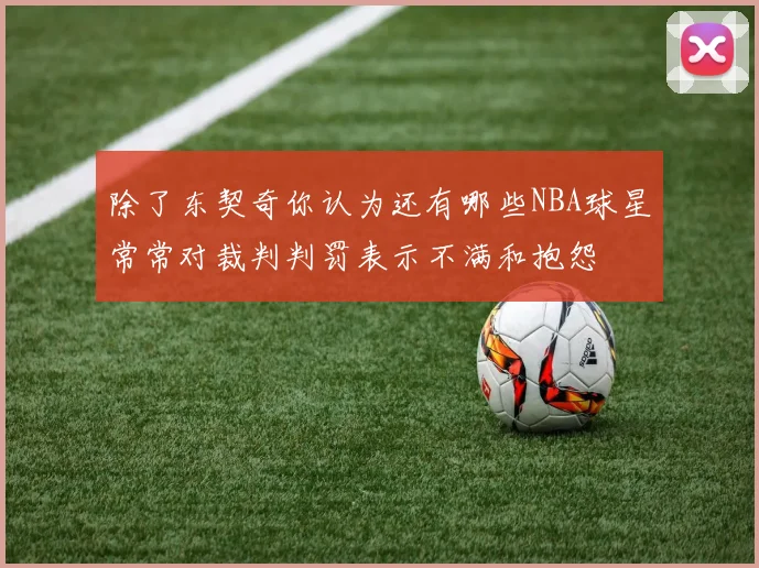 除了东契奇你认为还有哪些NBA球星常常对裁判判罚表示不满和抱怨