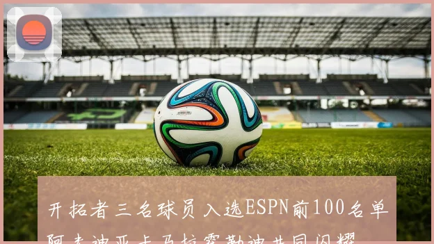 开拓者三名球员入选ESPN前100名单阿夫迪亚卡马拉霍勒迪共同闪耀