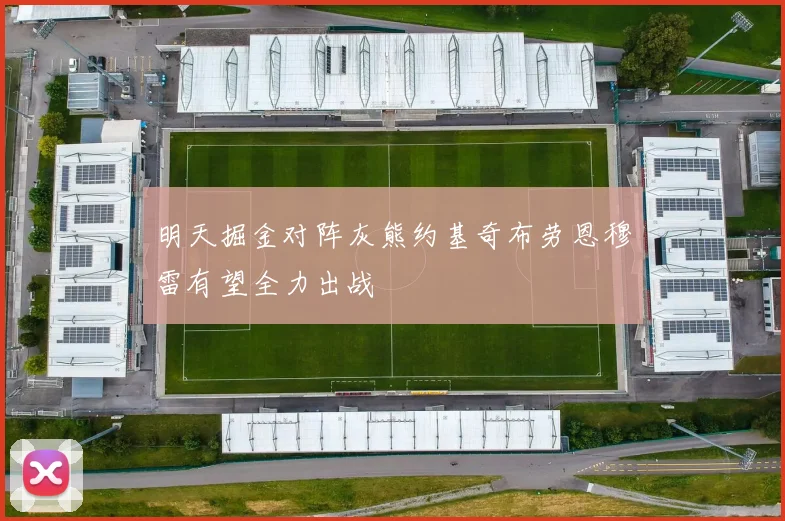 明天掘金对阵灰熊约基奇布劳恩穆雷有望全力出战