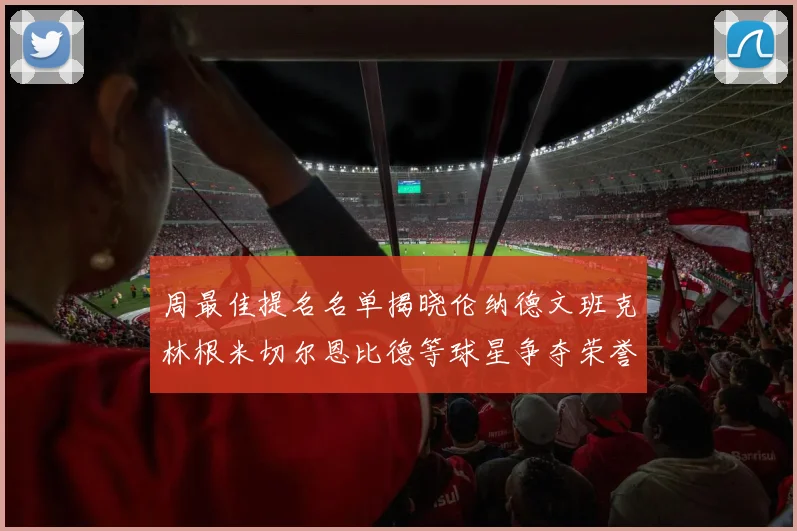 周最佳提名名单揭晓伦纳德文班克林根米切尔恩比德等球星争夺荣誉