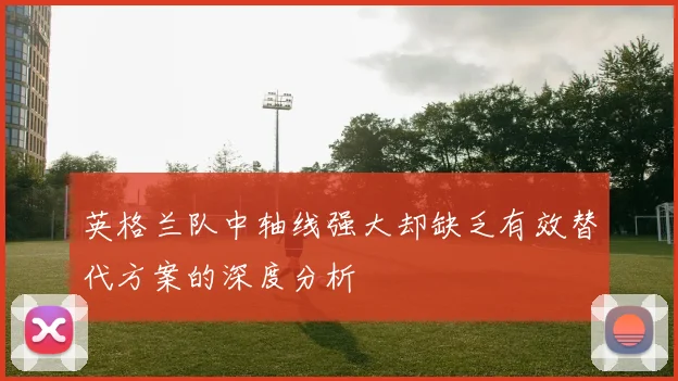英格兰队中轴线强大却缺乏有效替代方案的深度分析