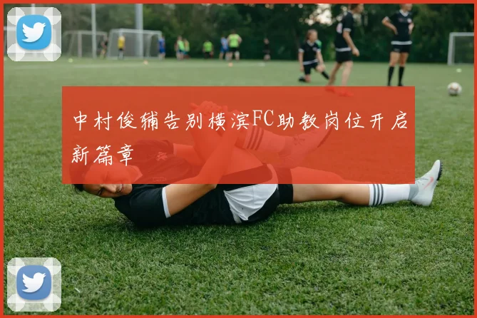 中村俊辅告别横滨FC助教岗位开启新篇章