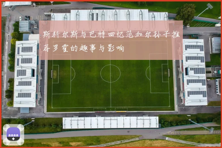 斯科尔斯与巴特回忆范加尔孙子推荐罗霍的趣事与影响