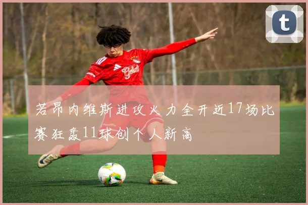 若昂内维斯进攻火力全开近17场比赛狂轰11球创个人新高