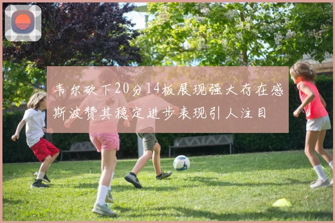 韦尔砍下20分14板展现强大存在感斯波赞其稳定进步表现引人注目
