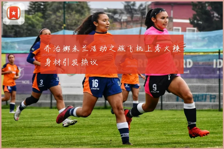 乔治娜米兰活动之旅飞机上秀火辣身材引发热议