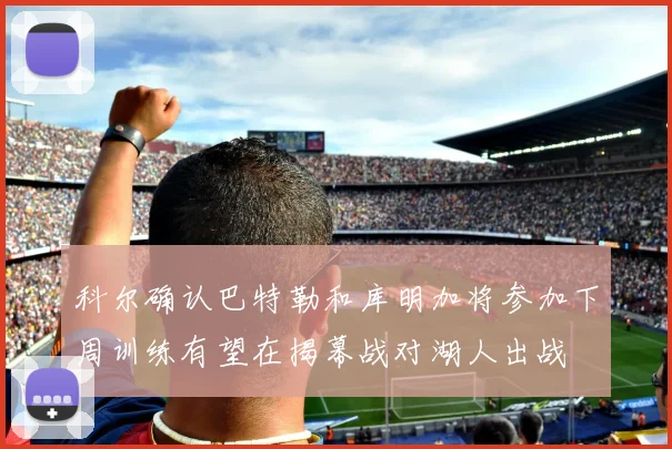 科尔确认巴特勒和库明加将参加下周训练有望在揭幕战对湖人出战