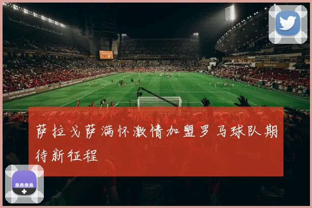 萨拉戈萨满怀激情加盟罗马球队期待新征程