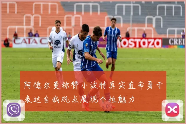 阿德尔曼称赞小波特真实直率勇于表达自我观点展现个性魅力