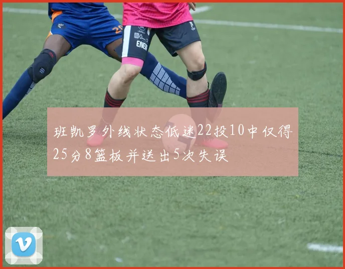 班凯罗外线状态低迷22投10中仅得25分8篮板并送出5次失误