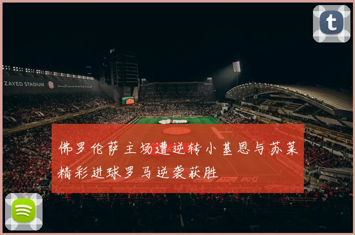 佛罗伦萨主场遭逆转小基恩与苏莱精彩进球罗马逆袭获胜