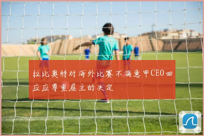 拉比奥特对海外比赛不满意甲CEO回应应尊重雇主的决定