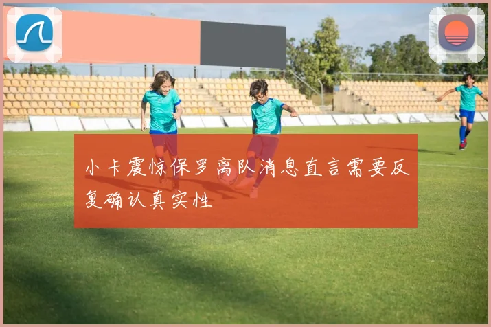 小卡震惊保罗离队消息直言需要反复确认真实性