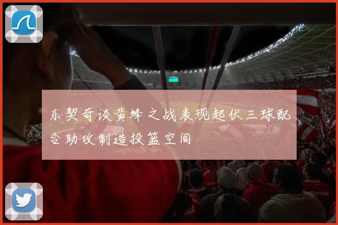 东契奇谈黄蜂之战表现起伏三球配合助攻制造投篮空间