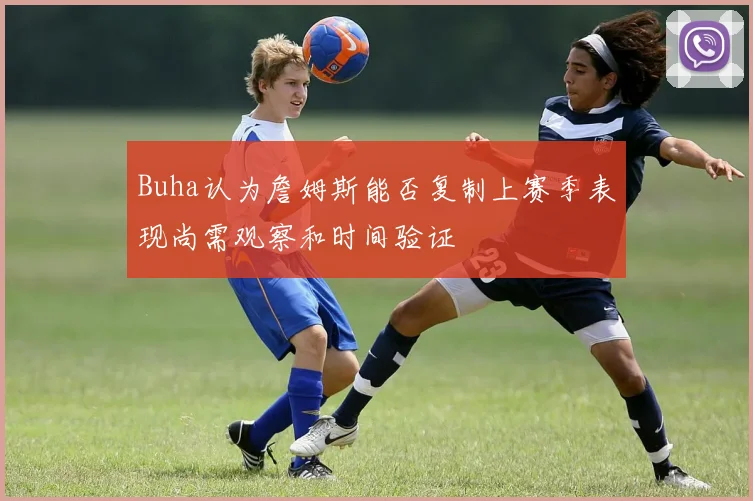 Buha认为詹姆斯能否复制上赛季表现尚需观察和时间验证