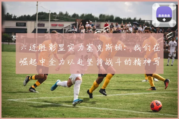 六连胜彰显实力塞克斯顿：我们在崛起中全力以赴坚持战斗的精神写照